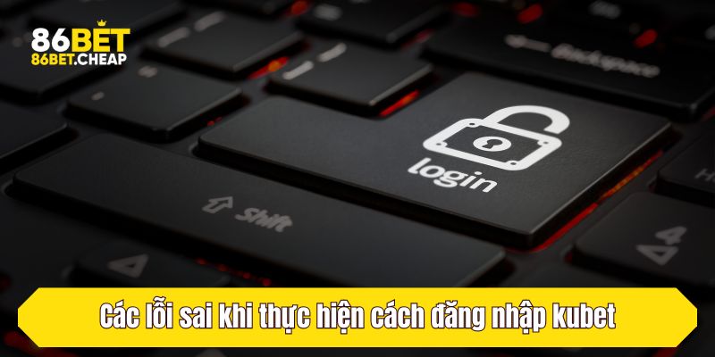 Các lỗi sai khi thực hiện cách đăng nhập kubet